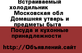 Встраиваемый холодильник zanussi - Московская обл. Домашняя утварь и предметы быта » Посуда и кухонные принадлежности   